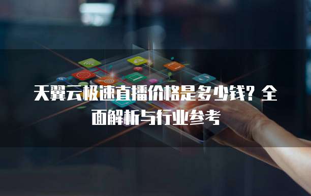 天翼云极速直播价格是多少钱？全面解析与行业参考