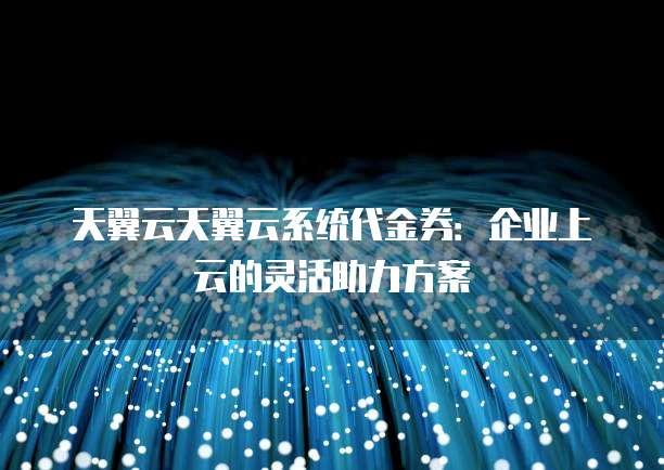 天翼云天翼云系统代金券:企业上云的灵活助力方案