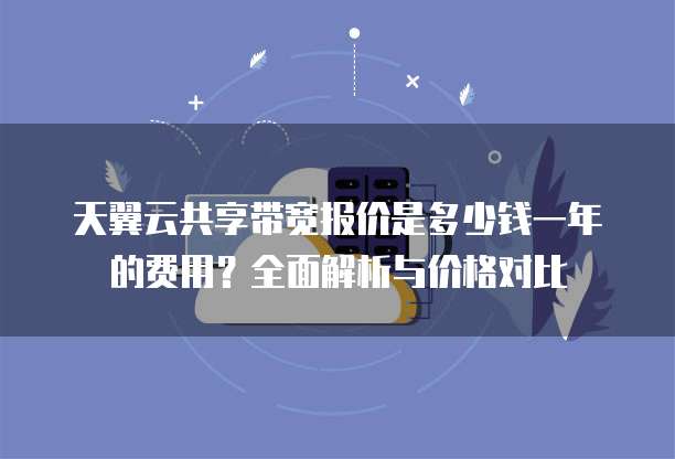 天翼云共享带宽报价是多少钱一年的费用?全面解析与价格对比