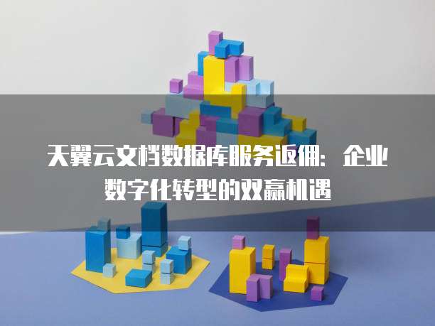 天翼云文档数据库服务返佣:企业数字化转型的双赢机遇