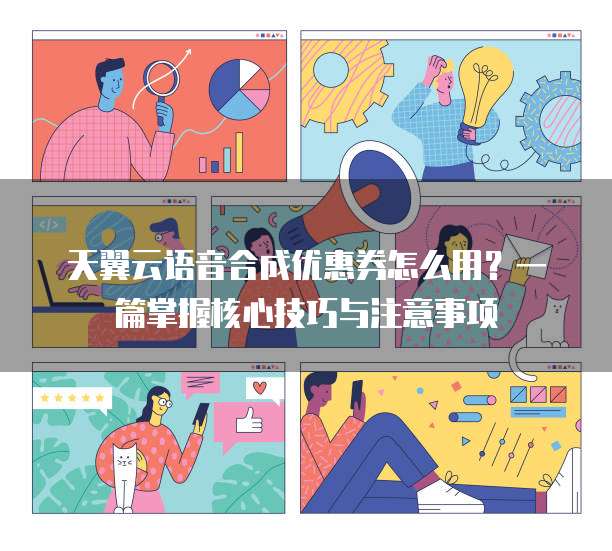 天翼云语音合成优惠券怎么用?一篇掌握核心技巧与注意事项