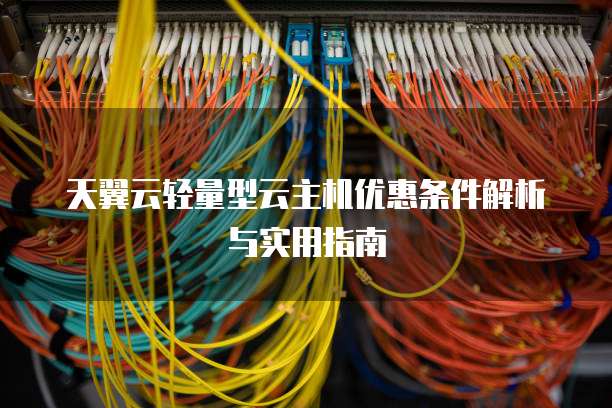 天翼云轻量型云主机优惠条件解析与实用指南