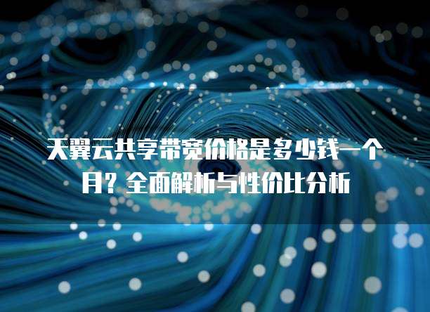 天翼云共享带宽价格是多少钱一个月?全面解析与性价比分析