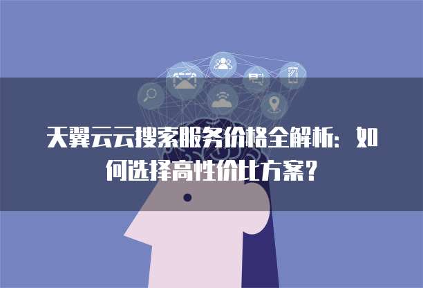 天翼云云搜索服务价格全解析:如何选择高性价比方案?