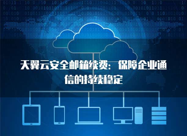 天翼云安全邮箱续费:保障企业通信的持续稳定