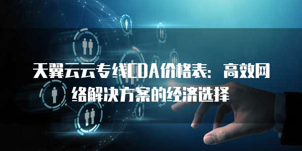 天翼云云专线CDA价格表：高效网络解决方案的经济选择