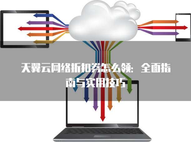 天翼云网络折扣券怎么领:全面指南与实用技巧