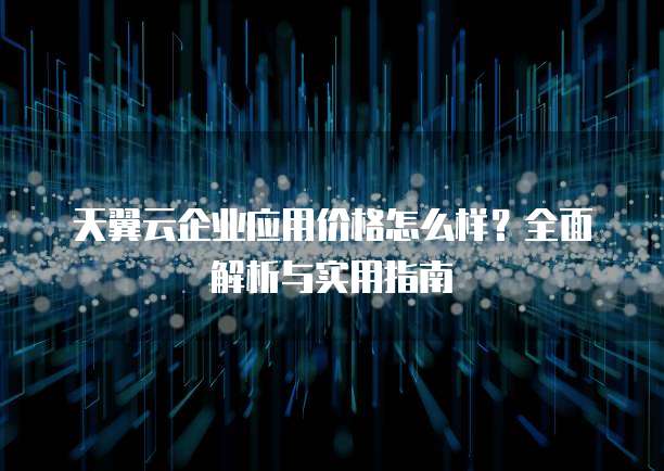 天翼云企业应用价格怎么样？全面解析与实用指南