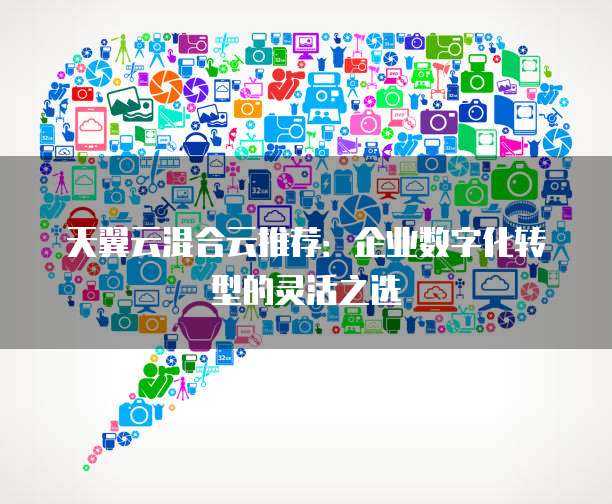天翼云混合云推荐:企业数字化转型的灵活之选