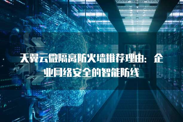 天翼云微隔离防火墙推荐理由:企业网络安全的智能防线
