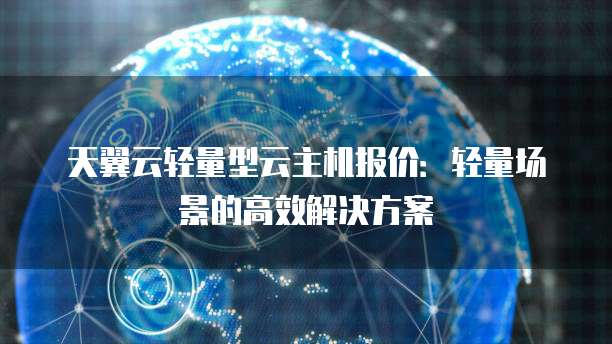 天翼云轻量型云主机报价:轻量场景的高效解决方案