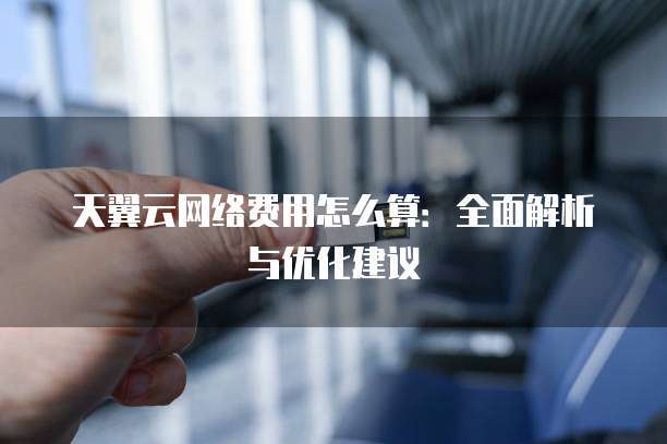 天翼云网络费用怎么算：全面解析与优化建议