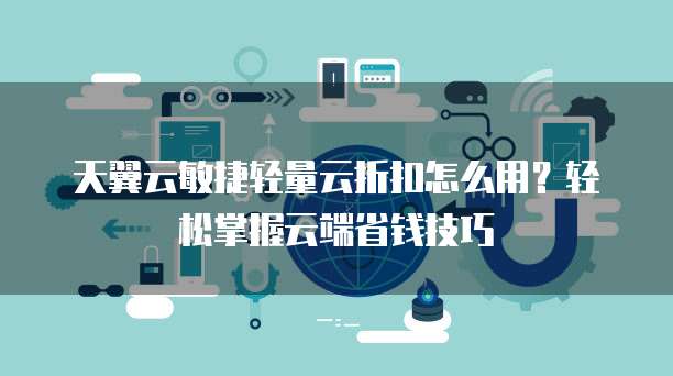 天翼云敏捷轻量云折扣怎么用?轻松掌握云端省钱技巧