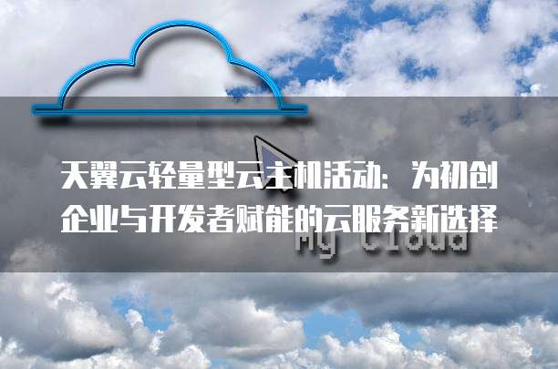 天翼云轻量型云主机活动:为初创企业与开发者赋能的云服务新选择