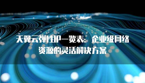 天翼云弹性IP一览表:企业级网络资源的灵活解决方案