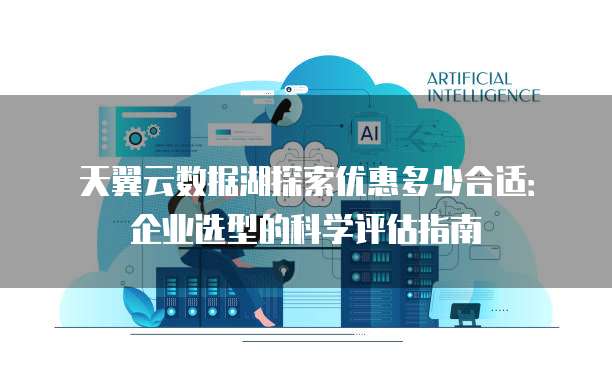 天翼云数据湖探索优惠多少合适:企业选型的科学评估指南