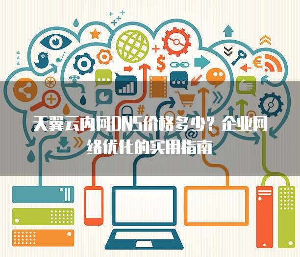 天翼云内网DNS价格多少?企业网络优化的实用指南