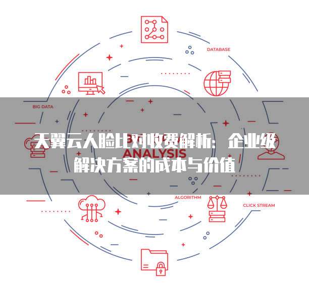 天翼云人脸比对收费解析:企业级解决方案的成本与价值