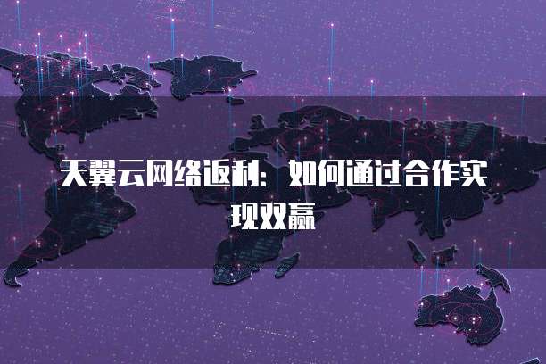 天翼云网络返利:如何通过合作实现双赢