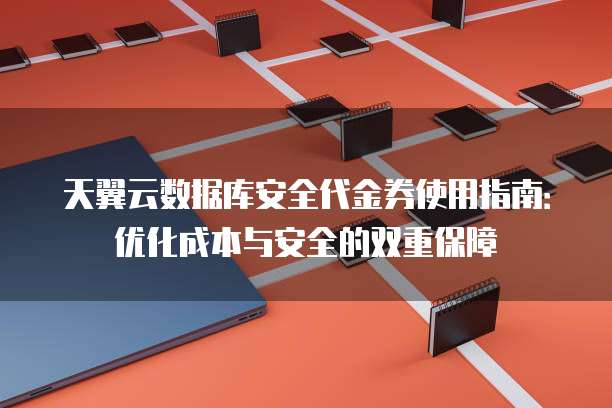 天翼云数据库安全代金券使用指南:优化成本与安全的双重保障