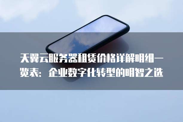 天翼云服务器租赁价格详解明细一览表:企业数字化转型的明智之选