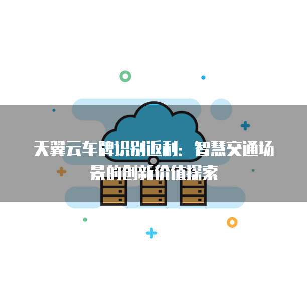 天翼云车牌识别返利：智慧交通场景的创新价值探索