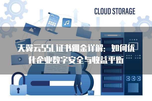 天翼云SSL证书佣金详解:如何优化企业数字安全与收益平衡