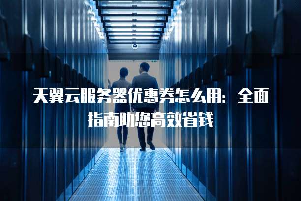 天翼云服务器优惠券怎么用:全面指南助您高效省钱
