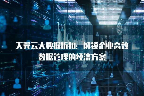 天翼云大数据折扣:解锁企业高效数据管理的经济方案