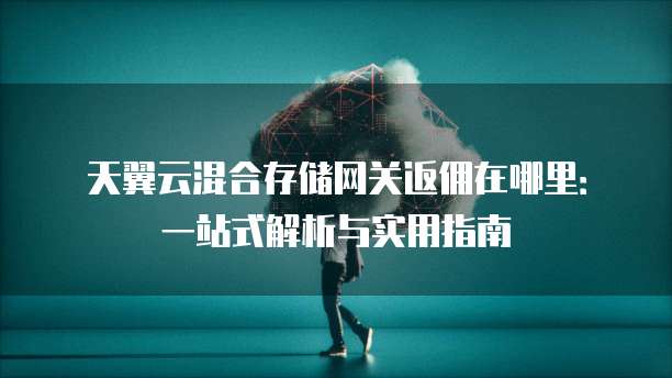 天翼云混合存储网关返佣在哪里:一站式解析与实用指南