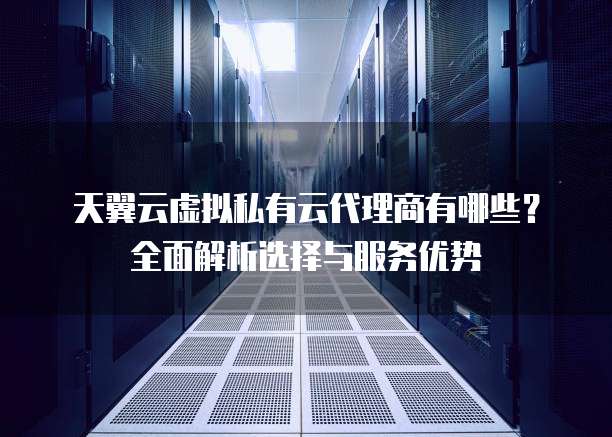 天翼云虚拟私有云代理商有哪些?全面解析选择与服务优势