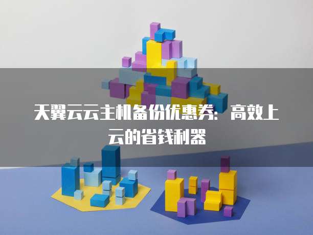天翼云云主机备份优惠券：高效上云的省钱利器