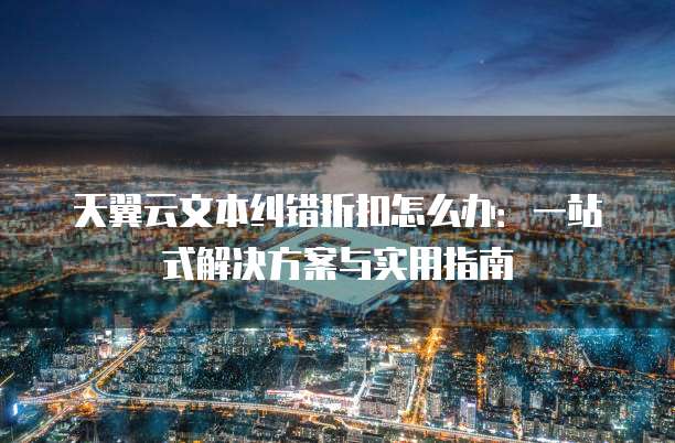 天翼云文本纠错折扣怎么办:一站式解决方案与实用指南