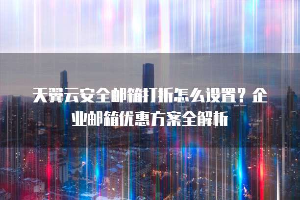 天翼云安全邮箱打折怎么设置?企业邮箱优惠方案全解析