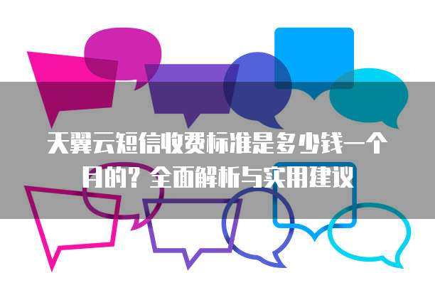 天翼云短信收费标准是多少钱一个月的?全面解析与实用建议