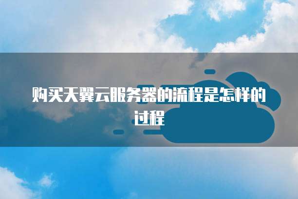 购买天翼云服务器的流程是怎样的过程