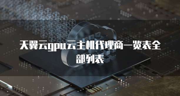 天翼云gpu云主机代理商一览表全部列表