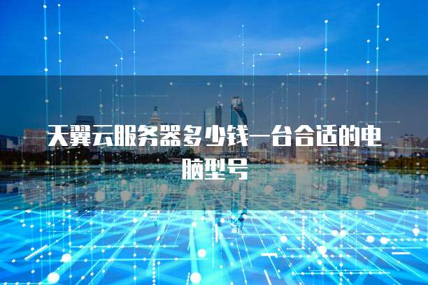 天翼云服务器多少钱一台合适的电脑型号