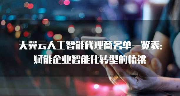 天翼云人工智能代理商名单一览表:赋能企业智能化转型的桥梁