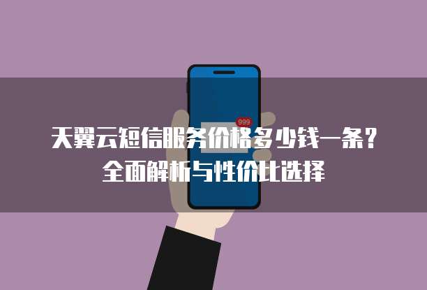 天翼云短信服务价格多少钱一条?全面解析与性价比选择