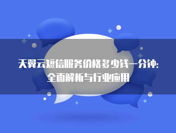 天翼云短信服务价格多少钱一分钟:全面解析与行业应用