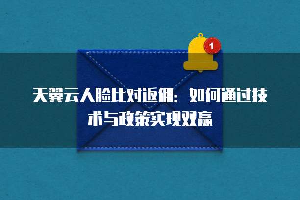 天翼云人脸比对返佣：如何通过技术与政策实现双赢