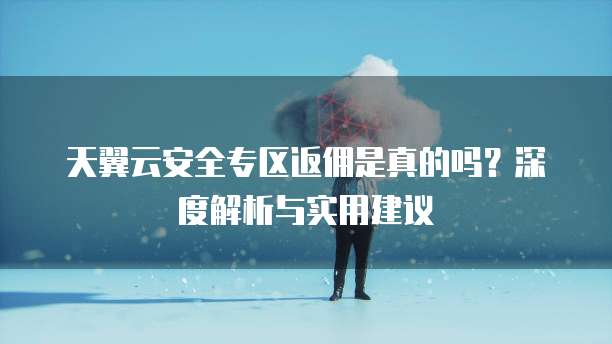 天翼云安全专区返佣是真的吗？深度解析与实用建议