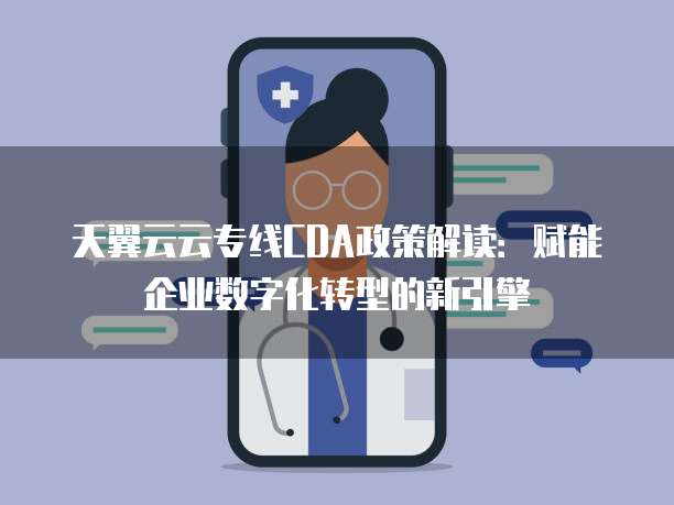 天翼云云专线CDA政策解读:赋能企业数字化转型的新引擎