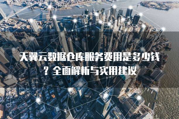 天翼云数据仓库服务费用是多少钱?全面解析与实用建议