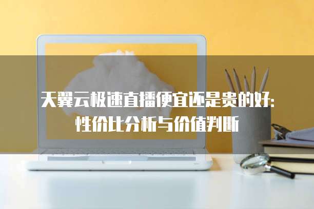 天翼云极速直播便宜还是贵的好:性价比分析与价值判断