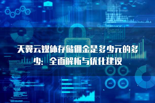 天翼云媒体存储佣金是多少元的多少:全面解析与优化建议