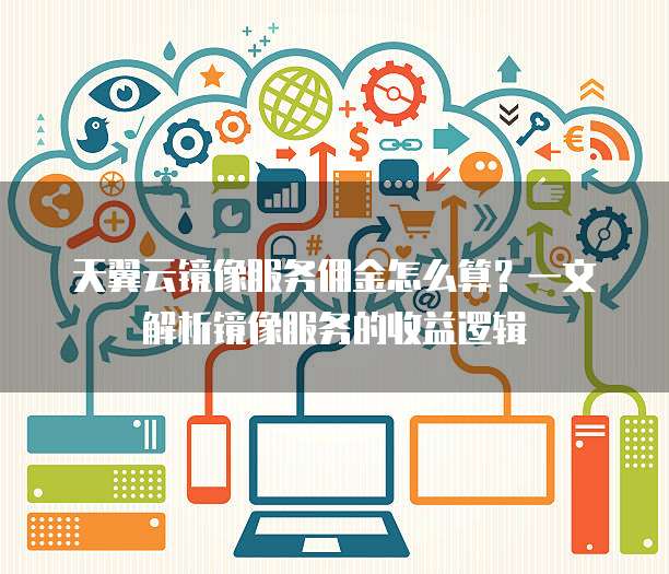 天翼云镜像服务佣金怎么算？一文解析镜像服务的收益逻辑