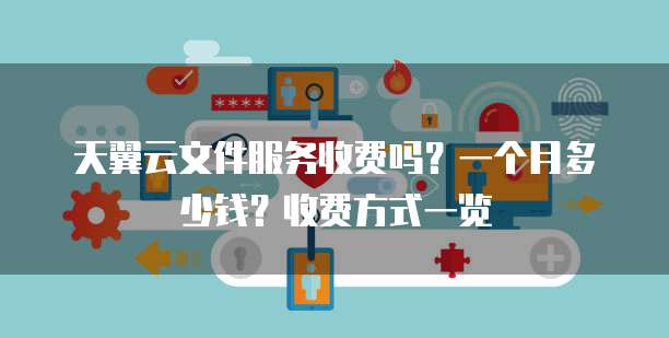 天翼云文件服务收费吗?一个月多少钱?收费方式一览