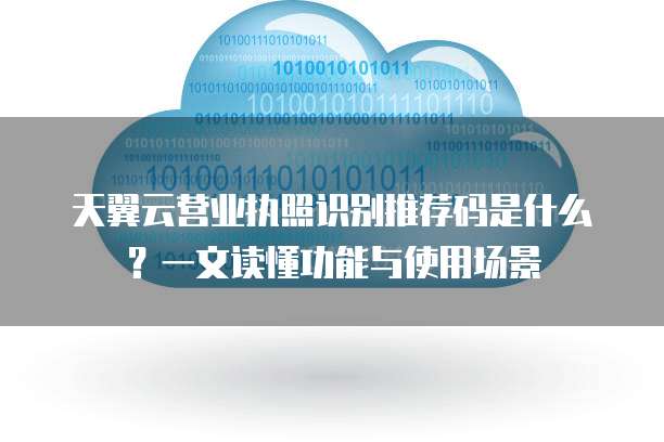 天翼云营业执照识别推荐码是什么?一文读懂功能与使用场景